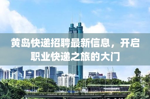 黄岛快递招聘最新信息，开启职业快递之旅的大门