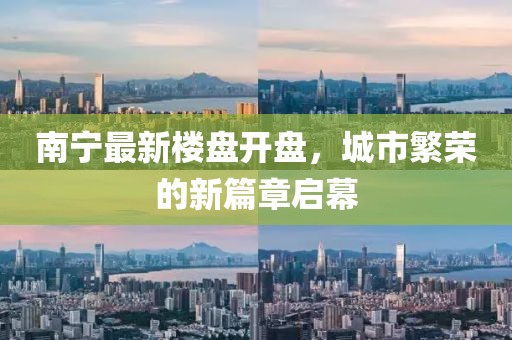 南宁最新楼盘开盘，城市繁荣的新篇章启幕
