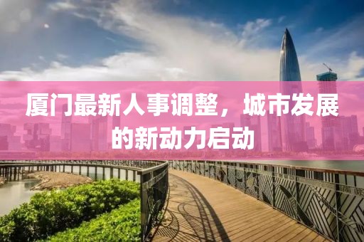 厦门最新人事调整，城市发展的新动力启动