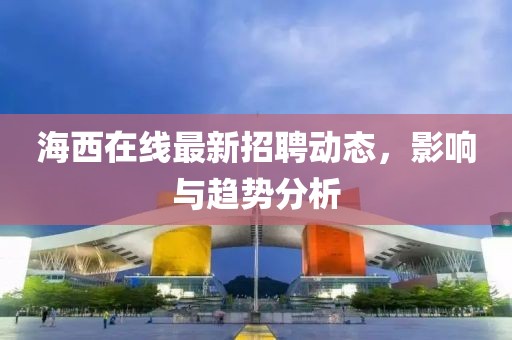 海西在线最新招聘动态，影响与趋势分析