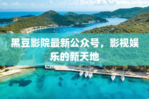 黑豆影院最新公众号，影视娱乐的新天地