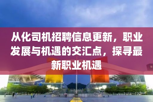 从化司机招聘信息更新，职业发展与机遇的交汇点，探寻最新职业机遇