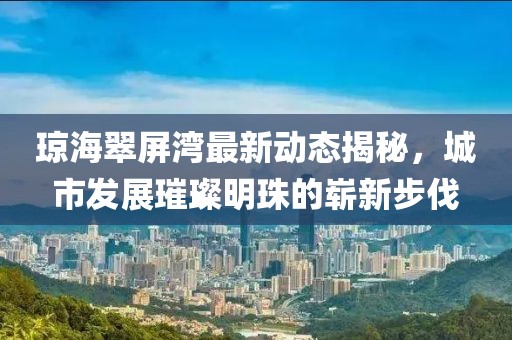 琼海翠屏湾最新动态揭秘，城市发展璀璨明珠的崭新步伐