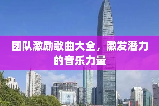 团队激励歌曲大全，激发潜力的音乐力量