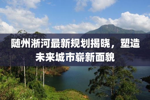 随州淅河最新规划揭晓，塑造未来城市崭新面貌