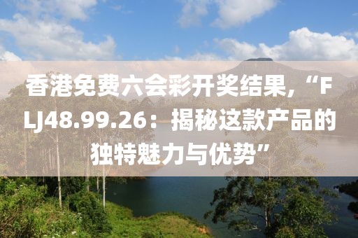 香港免费六会彩开奖结果,“FLJ48.99.26：揭秘这款产品的独特魅力与优势”