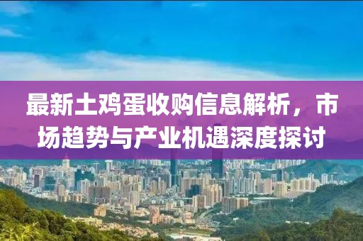 最新土鸡蛋收购信息解析，市场趋势与产业机遇深度探讨