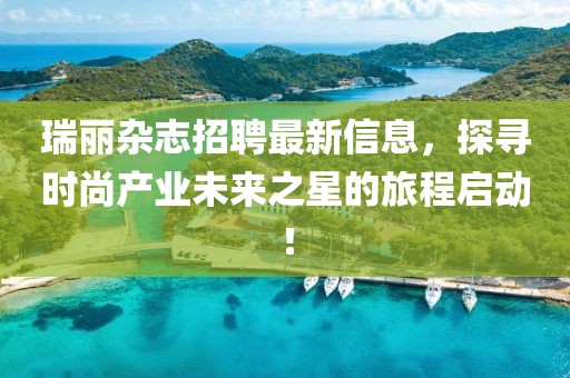 瑞丽杂志招聘最新信息，探寻时尚产业未来之星的旅程启动！