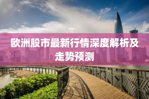 欧洲股市最新行情深度解析及走势预测