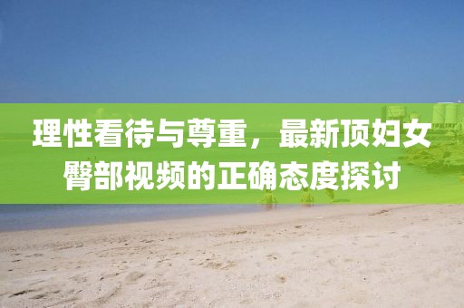 理性看待与尊重，最新顶妇女臀部视频的正确态度探讨
