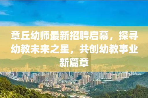章丘幼师最新招聘启幕，探寻幼教未来之星，共创幼教事业新篇章