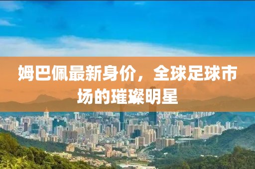 姆巴佩最新身价，全球足球市场的璀璨明星