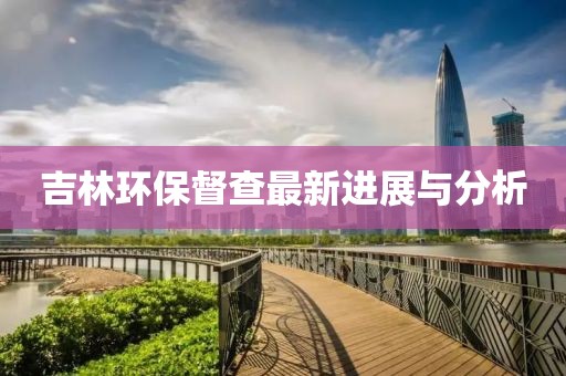 吉林环保督查最新进展与分析