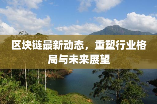 区块链最新动态，重塑行业格局与未来展望