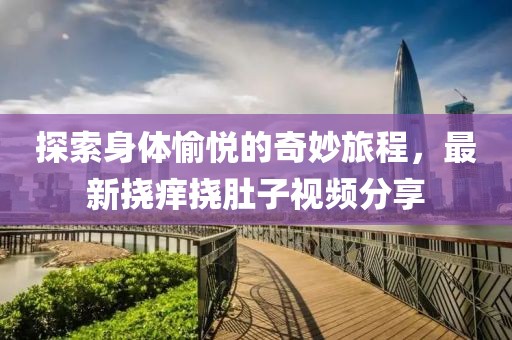 探索身体愉悦的奇妙旅程，最新挠痒挠肚子视频分享
