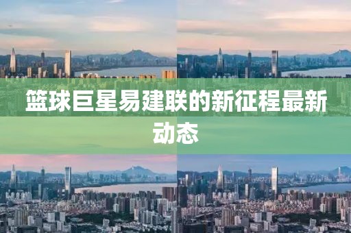 篮球巨星易建联的新征程最新动态
