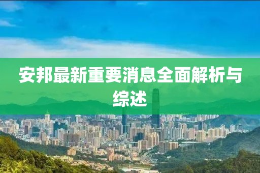 安邦最新重要消息全面解析与综述