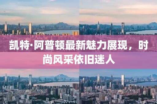 凯特·阿普顿最新魅力展现，时尚风采依旧迷人