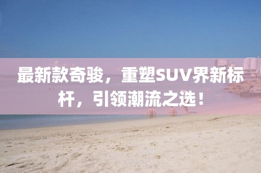 最新款奇骏，重塑SUV界新标杆，引领潮流之选！