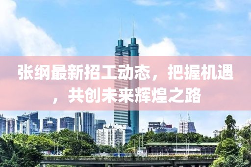 张纲最新招工动态，把握机遇，共创未来辉煌之路