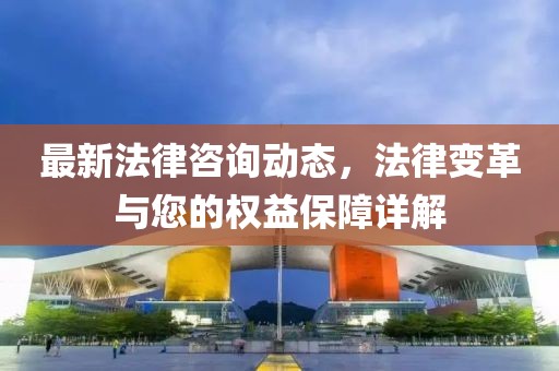 最新法律咨询动态，法律变革与您的权益保障详解