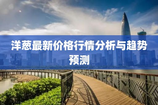洋葱最新价格行情分析与趋势预测