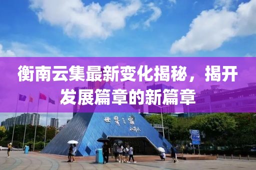 衡南云集最新变化揭秘，揭开发展篇章的新篇章