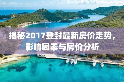 揭秘2017登封最新房价走势，影响因素与房价分析