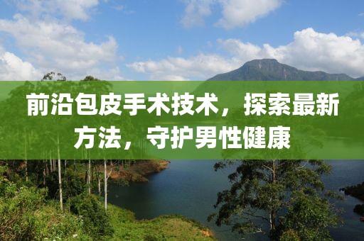 前沿包皮手术技术，探索最新方法，守护男性健康