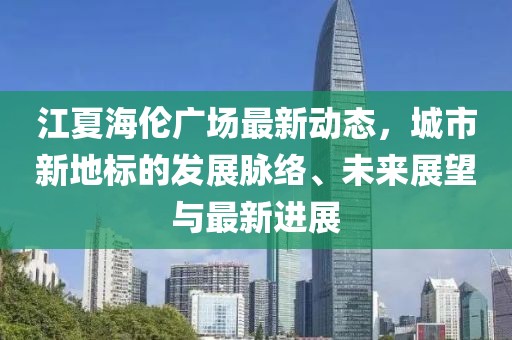 江夏海伦广场最新动态，城市新地标的发展脉络、未来展望与最新进展
