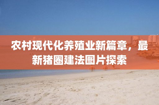 农村现代化养殖业新篇章，最新猪圈建法图片探索