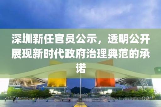 深圳新任官员公示，透明公开展现新时代政府治理典范的承诺