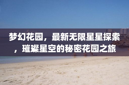 梦幻花园，最新无限星星探索，璀璨星空的秘密花园之旅