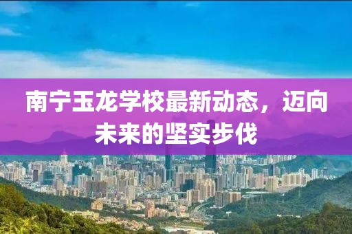 南宁玉龙学校最新动态，迈向未来的坚实步伐