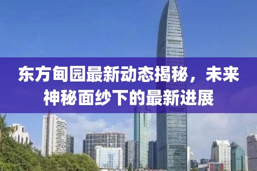 东方甸园最新动态揭秘，未来神秘面纱下的最新进展