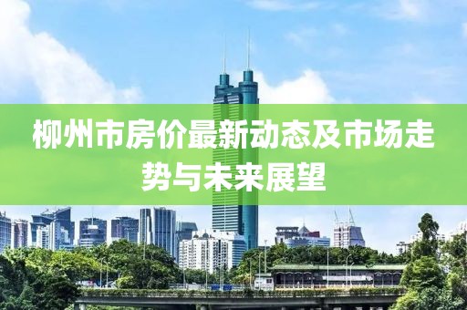 柳州市房价最新动态及市场走势与未来展望