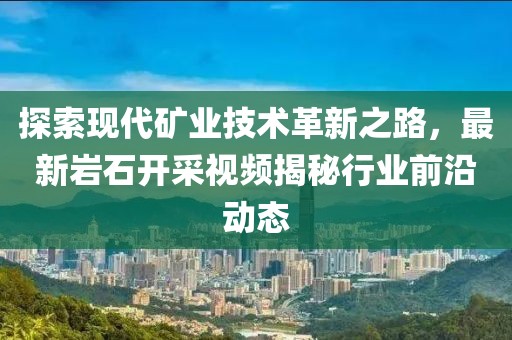探索现代矿业技术革新之路，最新岩石开采视频揭秘行业前沿动态