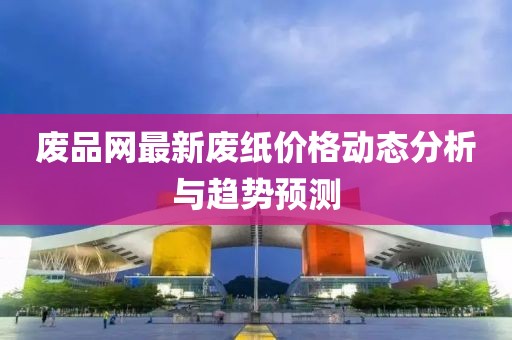 废品网最新废纸价格动态分析与趋势预测