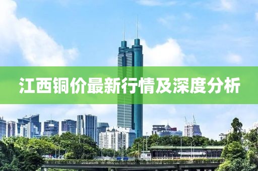 江西铜价最新行情及深度分析