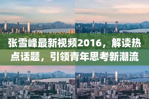 张雪峰最新视频2016，解读热点话题，引领青年思考新潮流