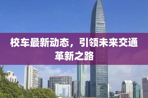 校车最新动态，引领未来交通革新之路
