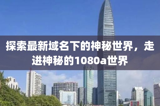 探索最新域名下的神秘世界，走进神秘的1080a世界