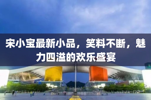 宋小宝最新小品，笑料不断，魅力四溢的欢乐盛宴
