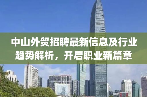 中山外贸招聘最新信息及行业趋势解析，开启职业新篇章