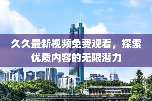 久久最新视频免费观看，探索优质内容的无限潜力