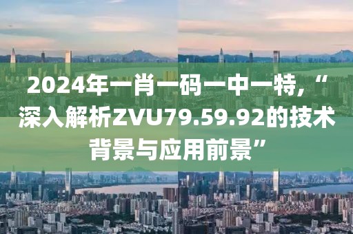 2024年一肖一码一中一特,“深入解析ZVU79.59.92的技术背景与应用前景”