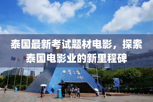 泰国最新考试题材电影，探索泰国电影业的新里程碑