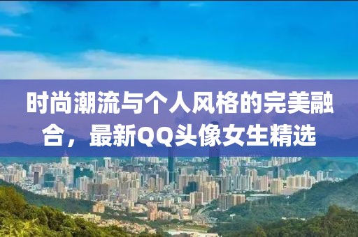 时尚潮流与个人风格的完美融合，最新QQ头像女生精选