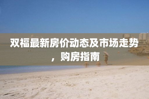 双福最新房价动态及市场走势，购房指南