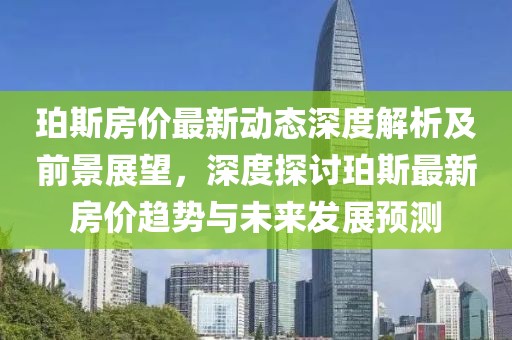 珀斯房价最新动态深度解析及前景展望，深度探讨珀斯最新房价趋势与未来发展预测